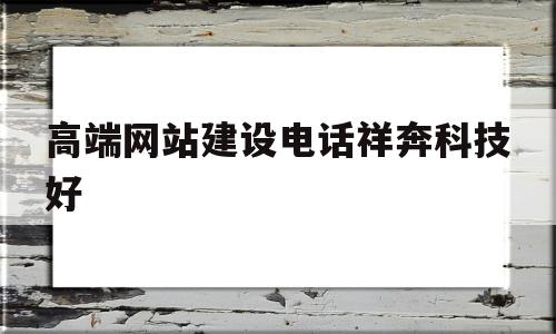 高端网站建设电话祥奔科技好(集团官网建设案例祥奔科技推 荐),高端网站建设电话祥奔科技好(集团官网建设案例祥奔科技推 荐),高端网站建设电话祥奔科技好,信息,微信,营销,第1张