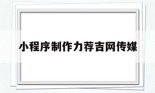 小程序制作力荐吉网传媒的简单介绍,小程序制作力荐吉网传媒的简单介绍,小程序制作力荐吉网传媒,信息,文章,视频,第1张