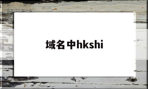 域名中hkshi(域名中子域名用什么隔开)