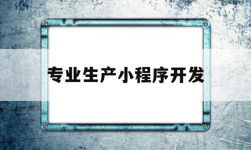 专业生产小程序开发(专业小程序制作开发平台),专业生产小程序开发(专业小程序制作开发平台),专业生产小程序开发,信息,百度,模板,第1张