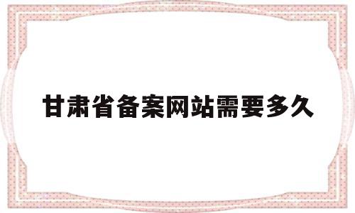 甘肃省备案网站需要多久(甘肃省备案网站需要多久审核通过),甘肃省备案网站需要多久,信息,免费,管理系统,第1张 甘肃省备案网站需要多久(甘肃省备案网站需要多久审核通过),甘肃省备案网站需要多久(甘肃省备案网站需要多久审核通过),甘肃省备案网站需要多久,信息,免费,管理系统,第1张