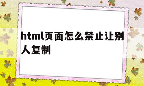 html页面怎么禁止让别人复制(html页面怎么禁止让别人复制文字),html页面怎么禁止让别人复制(html页面怎么禁止让别人复制文字),html页面怎么禁止让别人复制,信息,文章,浏览器,第1张