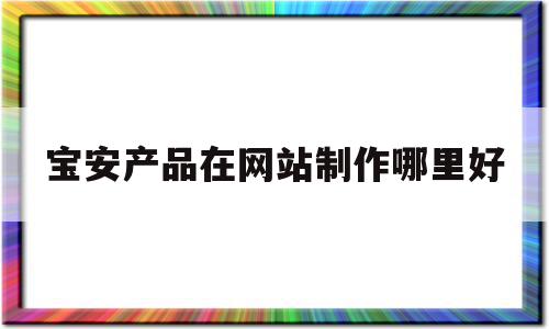 宝安产品在网站制作哪里好的简单介绍,宝安产品在网站制作哪里好的简单介绍,宝安产品在网站制作哪里好,信息,百度,视频,第1张