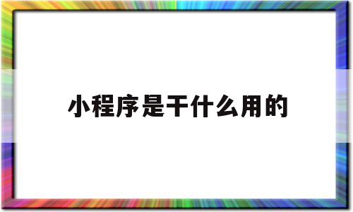 小程序是干什么用的(小程序是干什么的微信里的小程序),小程序是干什么用的(小程序是干什么的微信里的小程序),小程序是干什么用的,信息,百度,微信,第1张