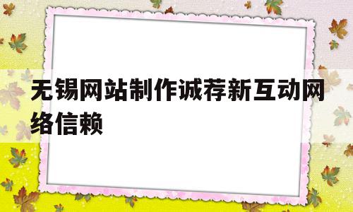无锡网站制作诚荐新互动网络信赖的简单介绍,无锡网站制作诚荐新互动网络信赖的简单介绍,无锡网站制作诚荐新互动网络信赖,信息,微信,营销,第1张