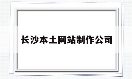 长沙本土网站制作公司(长沙本土网站制作公司排名),长沙本土网站制作公司,信息,百度,模板,第1张 长沙本土网站制作公司(长沙本土网站制作公司排名),长沙本土网站制作公司(长沙本土网站制作公司排名),长沙本土网站制作公司,信息,百度,模板,第1张