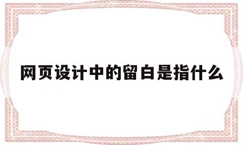 关于网页设计中的留白是指什么的信息,关于网页设计中的留白是指什么的信息,网页设计中的留白是指什么,信息,网页设计中的留白,第1张