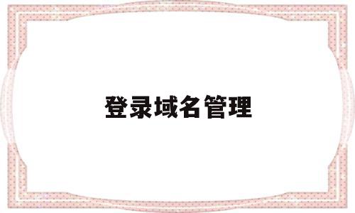 登录域名管理(域名登录是什么意思),登录域名管理(域名登录是什么意思),登录域名管理,信息,文章,账号,第1张