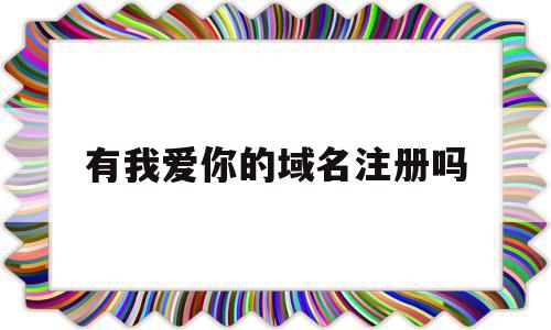 有我爱你的域名注册吗(有我爱你的域名注册吗怎么弄),有我爱你的域名注册吗(有我爱你的域名注册吗怎么弄),有我爱你的域名注册吗,科技,域名注册,商城,第1张