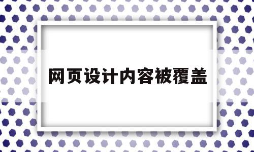 网页设计内容被覆盖(网页设计中出现的问题),网页设计内容被覆盖(网页设计中出现的问题),网页设计内容被覆盖,信息,文章,引导,第1张