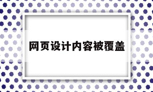 网页设计内容被覆盖(网页设计中出现的问题)