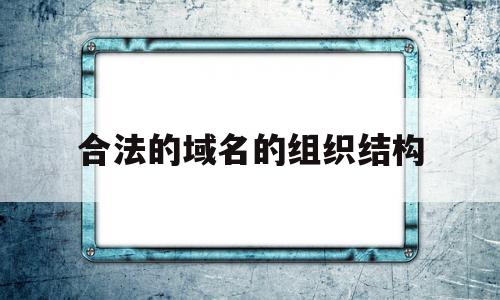 合法的域名的组织结构(合法的域名的组织结构包括),合法的域名的组织结构(合法的域名的组织结构包括),合法的域名的组织结构,信息,百度,二级域名,第1张