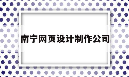 南宁网页设计制作公司(南宁网页设计制作公司有哪些),南宁网页设计制作公司,信息,百度,营销,第1张 南宁网页设计制作公司(南宁网页设计制作公司有哪些),南宁网页设计制作公司(南宁网页设计制作公司有哪些),南宁网页设计制作公司,信息,百度,营销,第1张