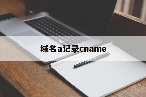 域名a记录cname(域名 a记录 cname)