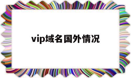 vip域名国外情况(vip域名国内可以备案吗),vip域名国外情况(vip域名国内可以备案吗),vip域名国外情况,信息,免费,投资,第1张