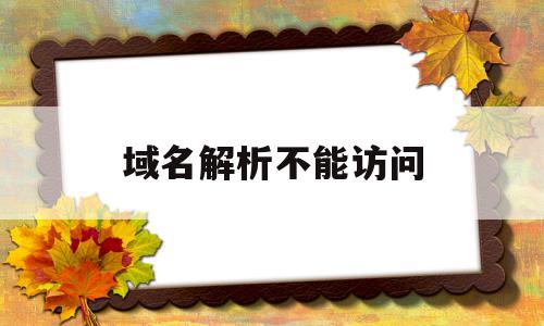 域名解析不能访问(域名解析不能访问怎么办)