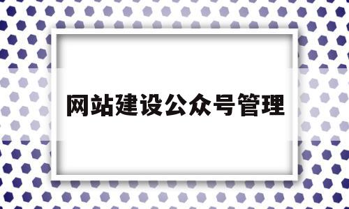 网站建设公众号管理(微信公众号网站建设),网站建设公众号管理(微信公众号网站建设),网站建设公众号管理,信息,视频,账号,第1张