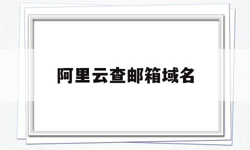 阿里云查邮箱域名(阿里云企业邮箱域名解析),阿里云查邮箱域名(阿里云企业邮箱域名解析),阿里云查邮箱域名,信息,域名访问网站,查看域名,第1张
