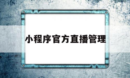 小程序官方直播管理(小程序官方直播管理办法),小程序官方直播管理(小程序官方直播管理办法),小程序官方直播管理,信息,视频,账号,第1张