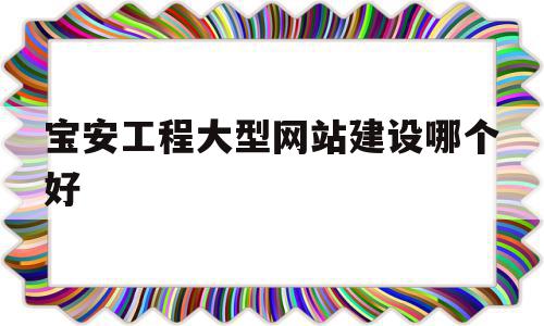 宝安工程大型网站建设哪个好的简单介绍,宝安工程大型网站建设哪个好的简单介绍,宝安工程大型网站建设哪个好,百度,模板,营销,第1张
