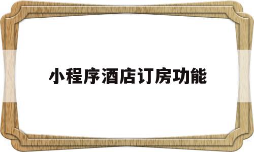 小程序酒店订房功能(小程序酒店订房功能怎么用),小程序酒店订房功能(小程序酒店订房功能怎么用),小程序酒店订房功能,信息,微信,营销,第1张