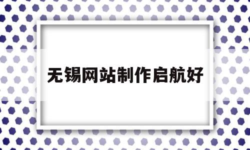 无锡网站制作启航好的简单介绍,无锡网站制作启航好的简单介绍,无锡网站制作启航好,信息,视频,微信,第1张