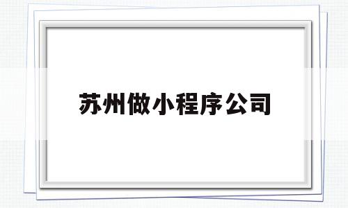 苏州做小程序公司(苏州相城区制作小程序开发),苏州做小程序公司(苏州相城区制作小程序开发),苏州做小程序公司,模板,微信,科技,第1张