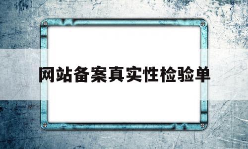 网站备案真实性检验单(网站备案真实性检验单怎么填),网站备案真实性检验单(网站备案真实性检验单怎么填),网站备案真实性检验单,信息,APP,企业网站,第1张