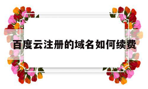 百度云注册的域名如何续费(百度云注册的域名如何续费呢),百度云注册的域名如何续费(百度云注册的域名如何续费呢),百度云注册的域名如何续费,信息,百度,账号,第1张