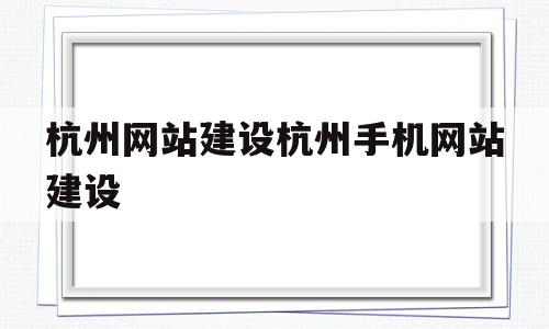 杭州网站建设杭州手机网站建设的简单介绍,杭州网站建设杭州手机网站建设的简单介绍,杭州网站建设杭州手机网站建设,信息,营销,APP,第1张
