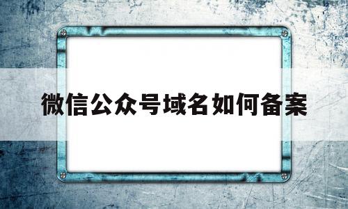 微信公众号域名如何备案的简单介绍,微信公众号域名如何备案的简单介绍,微信公众号域名如何备案,信息,百度,账号,第1张