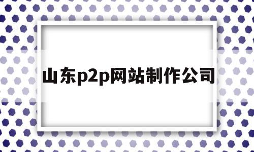 山东p2p网站制作公司(山东p2p网站制作公司哪家好),山东p2p网站制作公司(山东p2p网站制作公司哪家好),山东p2p网站制作公司,信息,源码,科技,第1张
