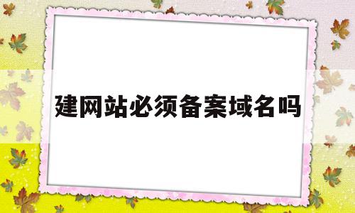 建网站必须备案域名吗(网站一定要备案才能访问吗),建网站必须备案域名吗(网站一定要备案才能访问吗),建网站必须备案域名吗,信息,账号,投资,第1张