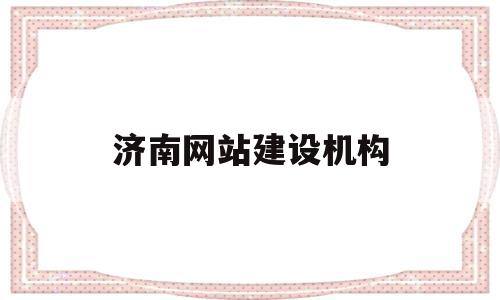 济南网站建设机构(济南网站建设机构招聘),济南网站建设机构(济南网站建设机构招聘),济南网站建设机构,信息,百度,账号,第1张