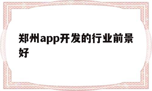 郑州app开发的行业前景好(郑州app开发的行业前景好吗知乎),郑州app开发的行业前景好(郑州app开发的行业前景好吗知乎),郑州app开发的行业前景好,营销,APP,app,第1张