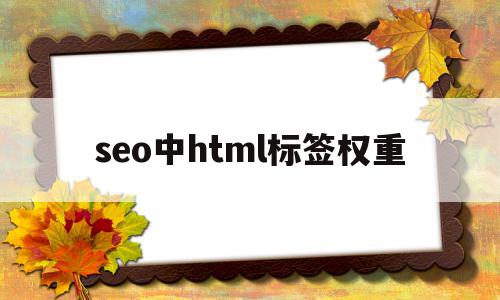 seo中html标签权重的简单介绍,seo中html标签权重,信息,文章,百度,第1张 seo中html标签权重的简单介绍,seo中html标签权重的简单介绍,seo中html标签权重,信息,文章,百度,第1张