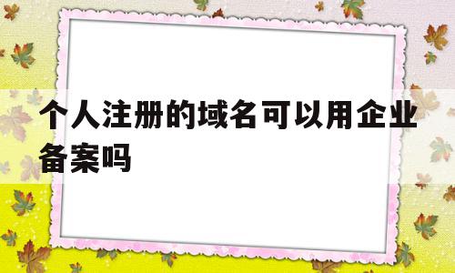 个人注册的域名可以用企业备案吗(个人的域名能不能用于公司网站备案),个人注册的域名可以用企业备案吗(个人的域名能不能用于公司网站备案),个人注册的域名可以用企业备案吗,信息,免费,商城,第1张