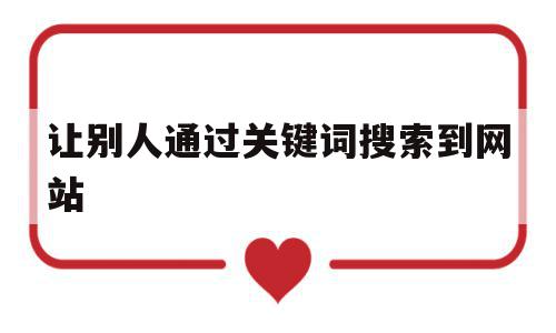 让别人通过关键词搜索到网站(让别人通过关键词搜索到网站怎么弄),让别人通过关键词搜索到网站(让别人通过关键词搜索到网站怎么弄),让别人通过关键词搜索到网站,信息,百度,网站建设,第1张