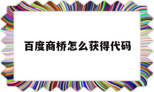 关于百度商桥怎么获得代码的信息,关于百度商桥怎么获得代码的信息,百度商桥怎么获得代码,信息,百度,账号,第1张