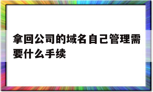 包含拿回公司的域名自己管理需要什么手续的词条,包含拿回公司的域名自己管理需要什么手续的词条,拿回公司的域名自己管理需要什么手续,信息,账号,源码,第1张