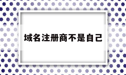 域名注册商不是自己(域名注册商不是自己名字),域名注册商不是自己(域名注册商不是自己名字),域名注册商不是自己,信息,模板,域名注册,第1张