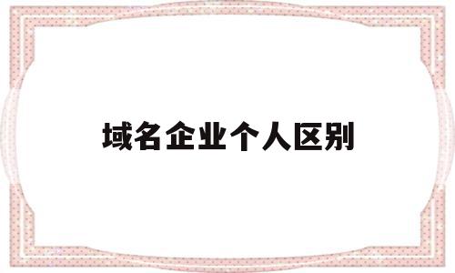 域名企业个人区别(域名企业和个人的区别),域名企业个人区别,信息,账号,域名注册,第1张 域名企业个人区别(域名企业和个人的区别),域名企业个人区别(域名企业和个人的区别),域名企业个人区别,信息,账号,域名注册,第1张