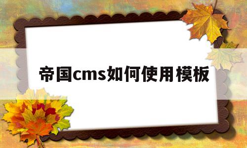 帝国cms如何使用模板(帝国cms如何使用模板设置)