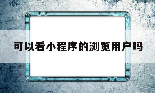 可以看小程序的浏览用户吗(可以看小程序的浏览用户吗苹果),可以看小程序的浏览用户吗(可以看小程序的浏览用户吗苹果),可以看小程序的浏览用户吗,信息,文章,视频,第1张