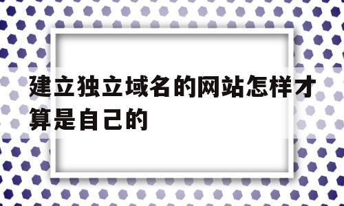 建立独立域名的网站怎样才算是自己的(建立独立域名的网站怎样才算是自己的网站),建立独立域名的网站怎样才算是自己的(建立独立域名的网站怎样才算是自己的网站),建立独立域名的网站怎样才算是自己的,视频,模板,账号,第1张