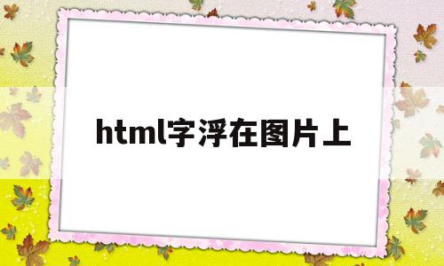 html字浮在图片上(html怎么让文字浮在图片上),html字浮在图片上,浏览器,html,第1张 html字浮在图片上(html怎么让文字浮在图片上),html字浮在图片上(html怎么让文字浮在图片上),html字浮在图片上,浏览器,html,第1张