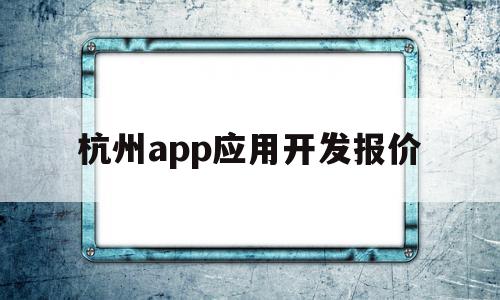 杭州app应用开发报价(杭州app应用开发报价多少),杭州app应用开发报价,信息,模板,源码,第1张 杭州app应用开发报价(杭州app应用开发报价多少),杭州app应用开发报价(杭州app应用开发报价多少),杭州app应用开发报价,信息,模板,源码,第1张