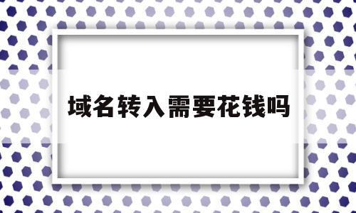 域名转入需要花钱吗(域名转入需要花钱吗安全吗),域名转入需要花钱吗,信息,账号,免费,第1张 域名转入需要花钱吗(域名转入需要花钱吗安全吗),域名转入需要花钱吗(域名转入需要花钱吗安全吗),域名转入需要花钱吗,信息,账号,免费,第1张