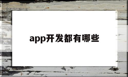 app开发都有哪些(app开发有哪些技术),app开发都有哪些,信息,APP,html,第1张 app开发都有哪些(app开发有哪些技术),app开发都有哪些(app开发有哪些技术),app开发都有哪些,信息,APP,html,第1张