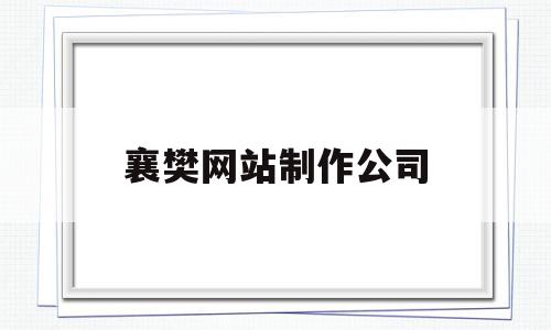 襄樊网站制作公司(网站制作出名的公司)